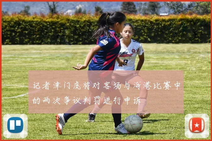 记者津门虎将对客场与海港比赛中的两次争议判罚进行申诉