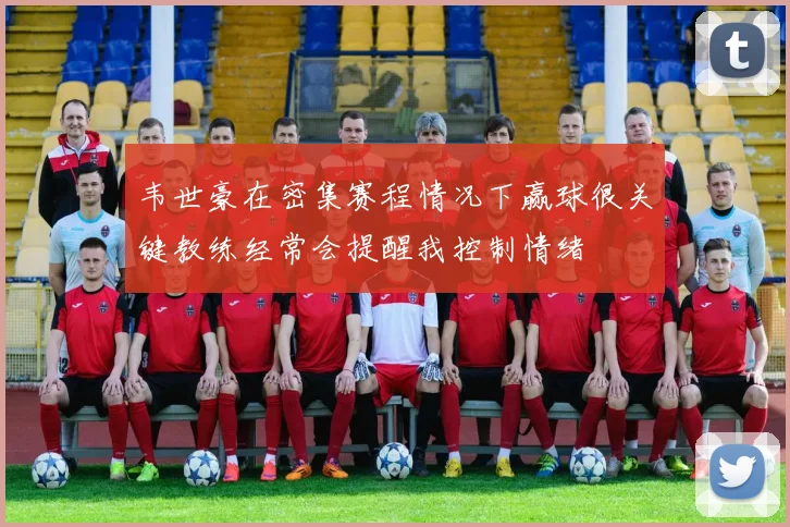 韦世豪在密集赛程情况下赢球很关键教练经常会提醒我控制情绪