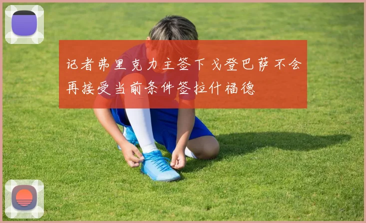 记者弗里克力主签下戈登巴萨不会再接受当前条件签拉什福德